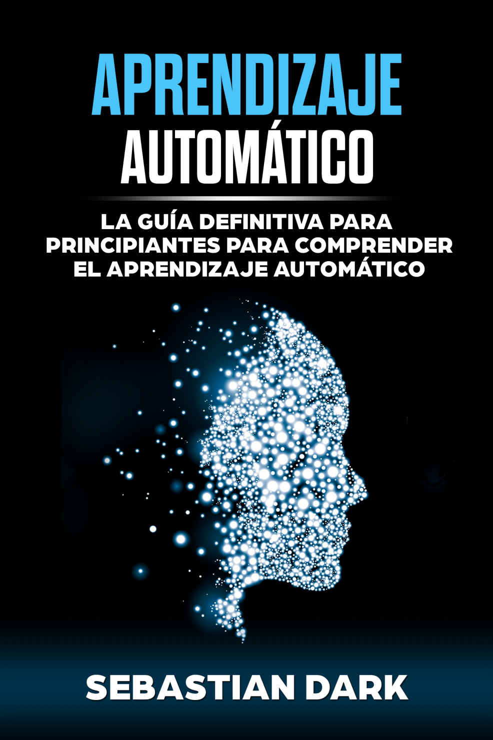 Aprendizaje Automático: La Guía Definitiva para Principiantes para Comprender el Aprendizaje Automático (Machine Learning Guide for Beginners Spanish Edition / En Español)